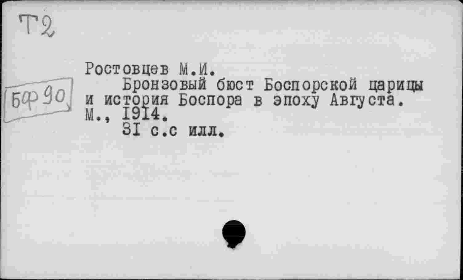 ﻿Тй
Ростовцев М.И.
Бронзовый бюст Боспорской царицы и история Боспора в эпоху Августа.
31 с^с илл.